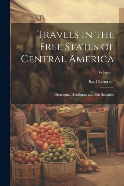 Travels In The Free States Of Central America: Nicaragua, Honduras, And San Salvador; Volume 1