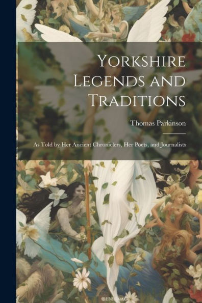 Yorkshire Legends And Traditions: As Told By Her Ancient Chroniclers, Her Poets, And Journalists