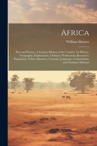 Africa: Past And Present; A Concise History Of The Country, Its History, Geography, Explorations, Climates, Productions, Resources, Population, ... Colonization, And Christian Missions