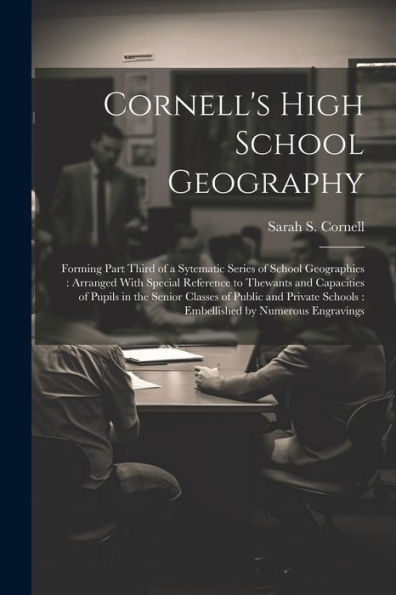 Cornell's High School Geography: Forming Part Third Of A Sytematic Series Of School Geographies: Arranged With Special Reference To Thewants And ... Schools: Embellished By Numerous Engravings