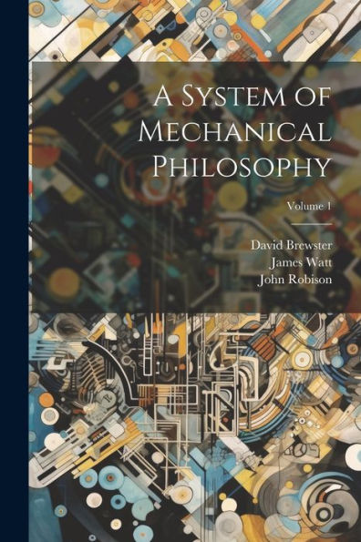 A System Of Mechanical Philosophy; Volume 1