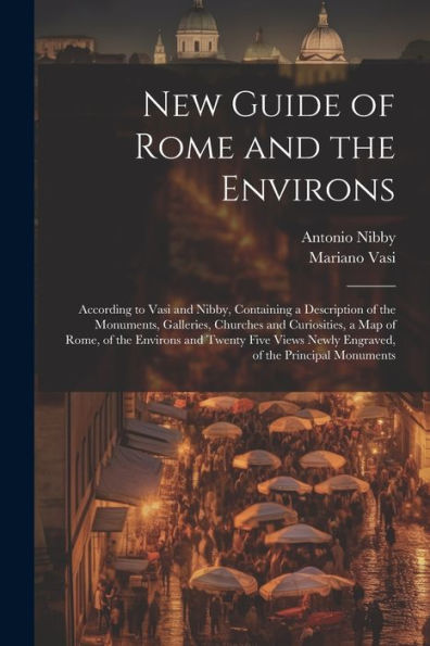 New Guide Of Rome And The Environs: According To Vasi And Nibby, Containing A Description Of The Monuments, Galleries, Churches And Curiosities, A Map ... Newly Engraved, Of The Principal Monuments