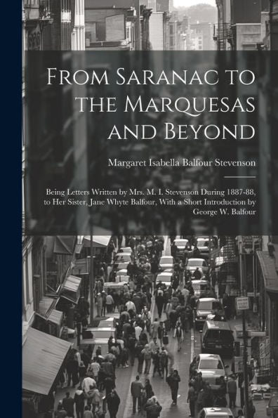 From Saranac To The Marquesas And Beyond: Being Letters Written By Mrs. M. I. Stevenson During 1887-88, To Her Sister, Jane Whyte Balfour, With A Short Introduction By George W. Balfour