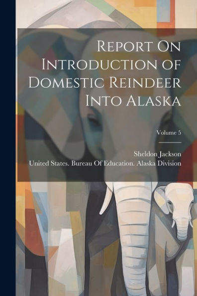 Report On Introduction Of Domestic Reindeer Into Alaska; Volume 5