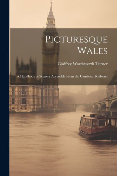 Picturesque Wales: A Handbook Of Scenery Accessible From The Cambrian Railways