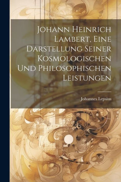 Johann Heinrich Lambert, Eine Darstellung Seiner Kosmologischen Und Philosophischen Leistungen (German Edition) - 9781021757593