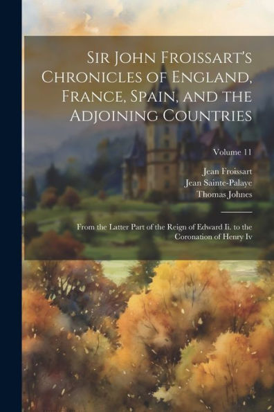 Sir John Froissart's Chronicles Of England, France, Spain, And The Adjoining Countries: From The Latter Part Of The Reign Of Edward Ii. To The Coronation Of Henry Iv; Volume 11