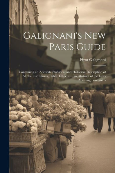 Galignani's New Paris Guide: Containing An Accurate Statistical And Historical Description Of All The Institutions, Public Edifices ... An Abstract Of The Laws Affecting Foreigners