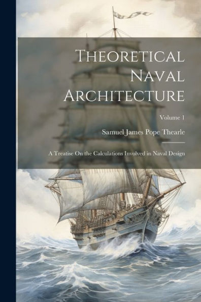 Theoretical Naval Architecture: A Treatise On The Calculations Involved In Naval Design; Volume 1