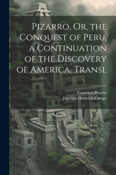 Pizarro, Or, The Conquest Of Peru, A Continuation Of The Discovery Of America. Transl