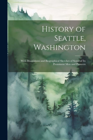 History Of Seattle, Washington: With Illustrations And Biographical Sketches Of Some Of Its Prominent Men And Pioneers