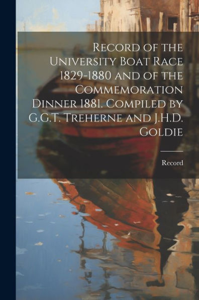 Record Of The University Boat Race 1829-1880 And Of The Commemoration Dinner 1881. Compiled By G.G.T. Treherne And J.H.D. Goldie