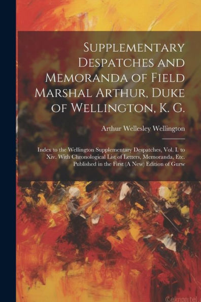 Supplementary Despatches And Memoranda Of Field Marshal Arthur, Duke Of Wellington, K. G.: Index To The Wellington Supplementary Despatches, Vol. I. ... In The First (A New) Edition Of Gurw