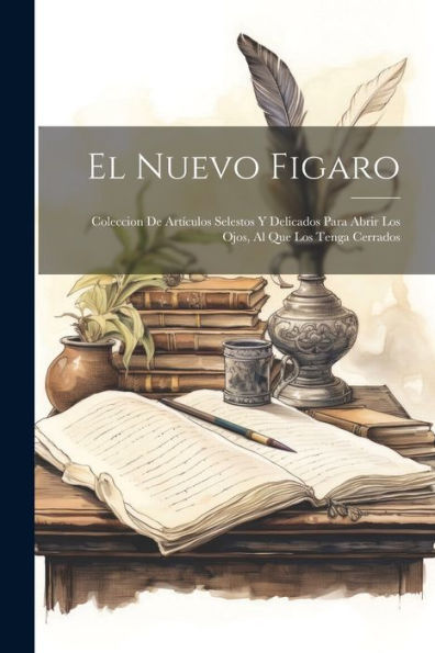 El Nuevo Figaro: Coleccion De Artículos Selestos Y Delicados Para Abrir Los Ojos, Al Que Los Tenga Cerrados (Spanish Edition) - 9781021762979
