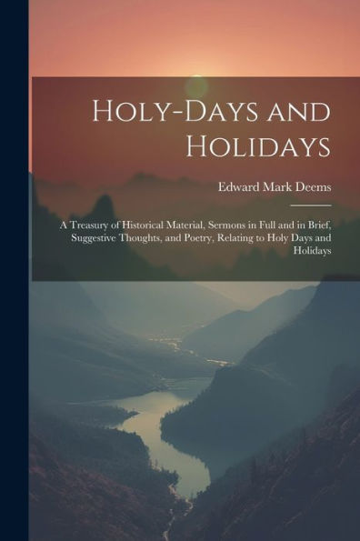 Holy-Days And Holidays: A Treasury Of Historical Material, Sermons In Full And In Brief, Suggestive Thoughts, And Poetry, Relating To Holy Days And Holidays