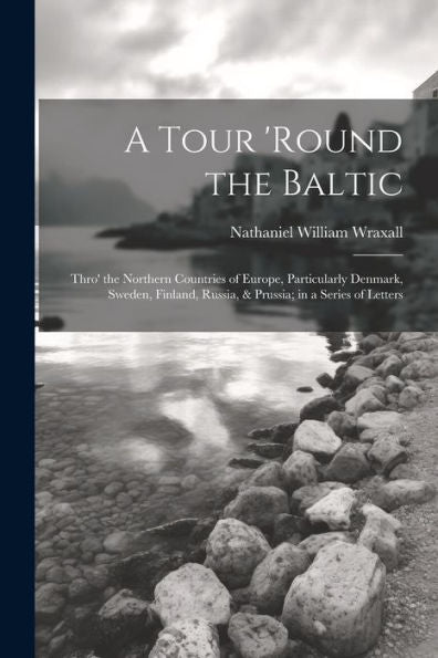 A Tour 'Round The Baltic: Thro' The Northern Countries Of Europe, Particularly Denmark, Sweden, Finland, Russia, & Prussia; In A Series Of Letters
