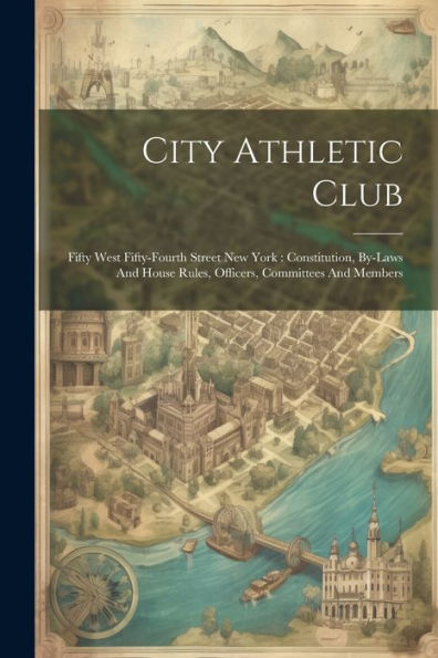 City Athletic Club: Fifty West Fifty-Fourth Street New York: Constitution, By-Laws And House Rules, Officers, Committees And Members