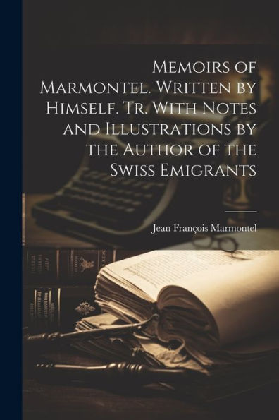 Memoirs Of Marmontel. Written By Himself. Tr. With Notes And Illustrations By The Author Of The Swiss Emigrants