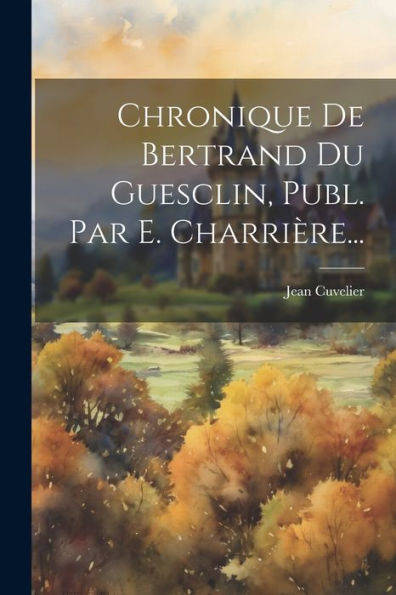 Chronique De Bertrand Du Guesclin, Publ. Par E. Charrière... (French Edition)