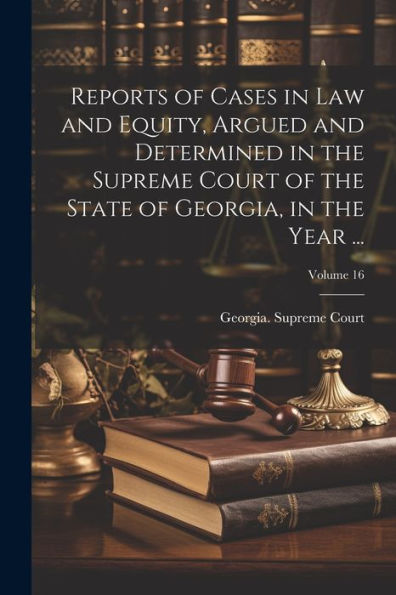 Reports Of Cases In Law And Equity, Argued And Determined In The Supreme Court Of The State Of Georgia, In The Year ...; Volume 16