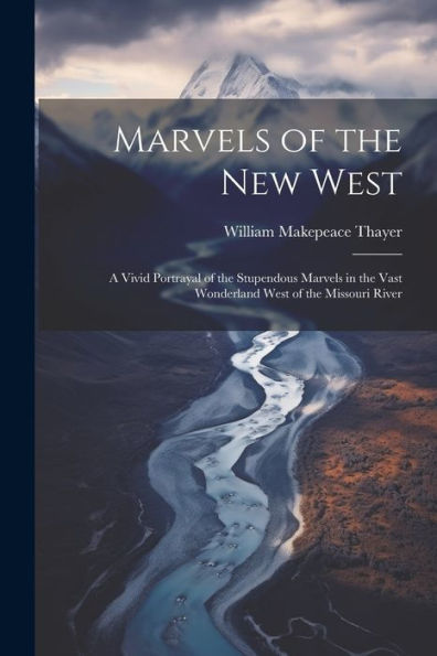 Marvels Of The New West: A Vivid Portrayal Of The Stupendous Marvels In The Vast Wonderland West Of The Missouri River
