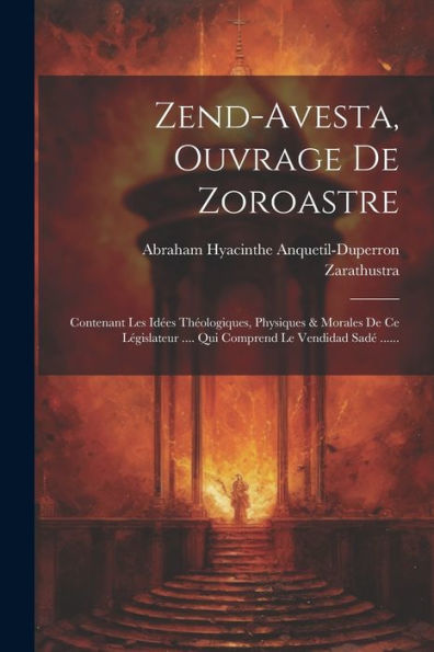 Zend-Avesta, Ouvrage De Zoroastre: Contenant Les Idées Théologiques, Physiques & Morales De Ce Législateur .... Qui Comprend Le Vendidad Sadé ...... (French Edition) - 9781021774446