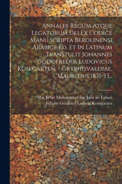 Annales Regum Atque Legatorum Dei Ex Codice Manu Scripta Berolinensi Arabice Ed. Et In Latinum Transtulit Johannes Godofredus Ludovicus Kosegarten. - ... Mauritius 1831-53... (Arabic Edition)