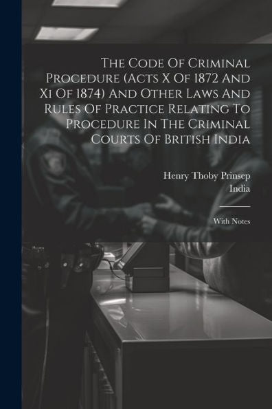 The Code Of Criminal Procedure (Acts X Of 1872 And Xi Of 1874) And Other Laws And Rules Of Practice Relating To Procedure In The Criminal Courts Of British India: With Notes