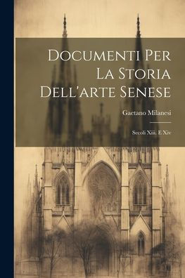 Documenti Per La Storia Dell'Arte Senese: Secoli Xiii. E Xiv (Italian Edition)