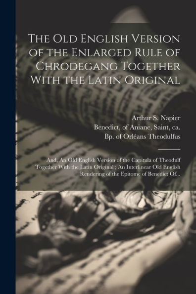 The Old English Version Of The Enlarged Rule Of Chrodegang Together With The Latin Original; And, An Old English Version Of The Capitula Of Theodulf ... Rendering Of The Epitome Of Benedict Of...