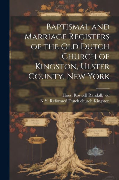 Baptismal And Marriage Registers Of The Old Dutch Church Of Kingston, Ulster County, New York