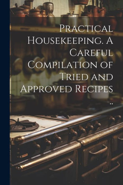 Practical Housekeeping. A Careful Compilation Of Tried And Approved Recipes ..