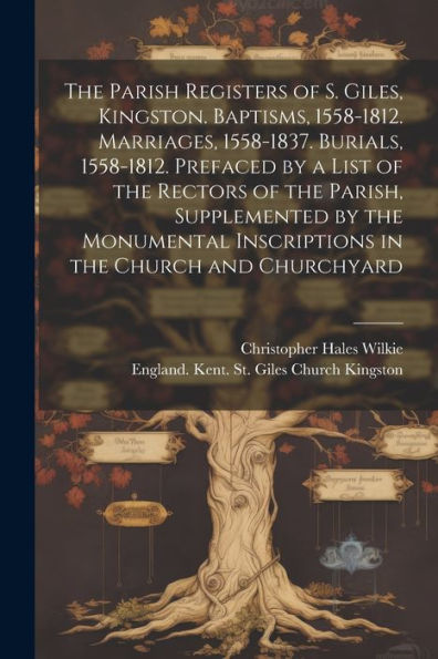The Parish Registers Of S. Giles, Kingston. Baptisms, 1558-1812. Marriages, 1558-1837. Burials, 1558-1812. Prefaced By A List Of The Rectors Of The ... Inscriptions In The Church And Churchyard