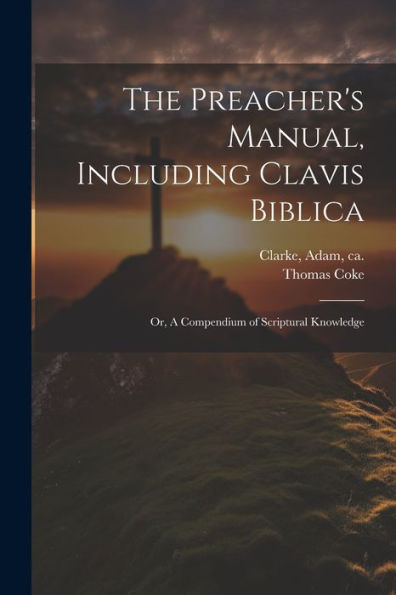 The Preacher's Manual, Including Clavis Biblica; Or, A Compendium Of Scriptural Knowledge