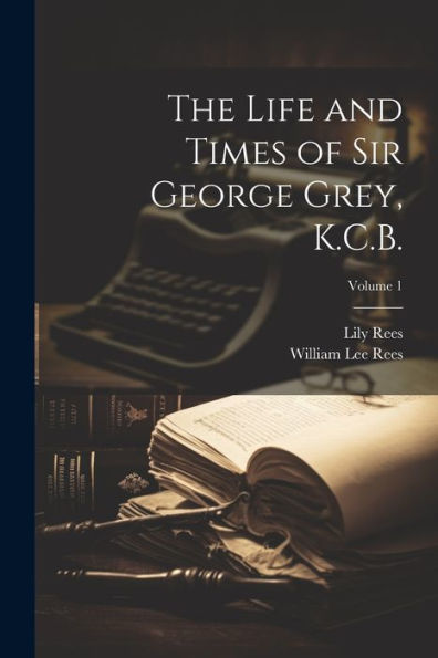 The Life And Times Of Sir George Grey, K.C.B.; Volume 1