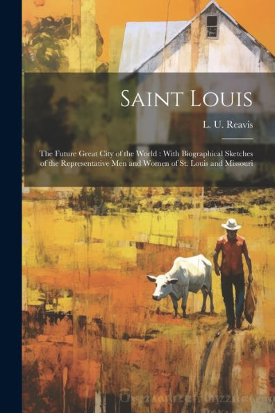 Saint Louis: The Future Great City Of The World: With Biographical Sketches Of The Representative Men And Women Of St. Louis And Missouri