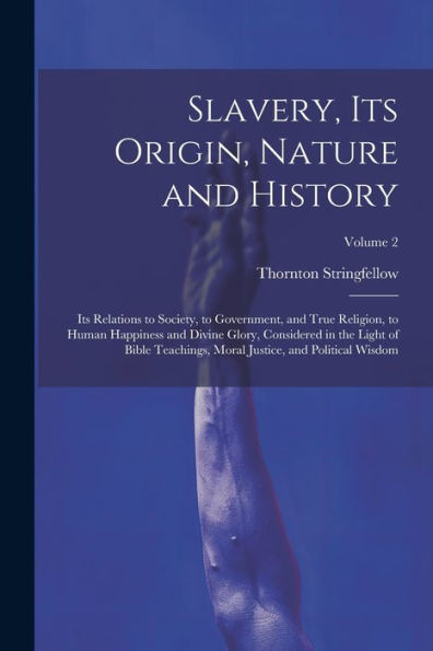Slavery, Its Origin, Nature And History: Its Relations To Society, To Government, And True Religion, To Human Happiness And Divine Glory, Considered ... Moral Justice, And Political Wisdom; Volume 2