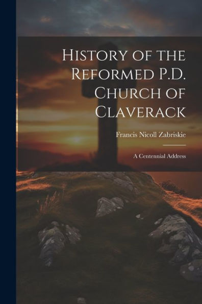 History Of The Reformed P.D. Church Of Claverack: A Centennial Address
