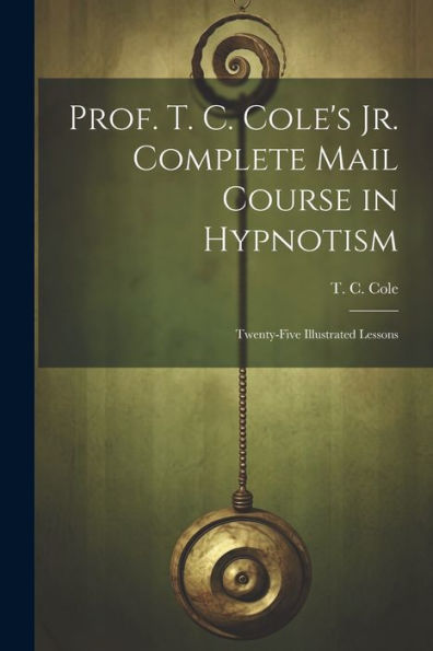Prof. T. C. Cole's Jr. Complete Mail Course In Hypnotism; Twenty-Five Illustrated Lessons