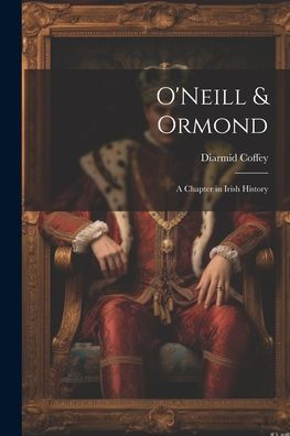 O'Neill & Ormond; A Chapter In Irish History