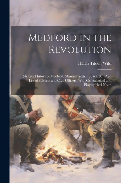Medford In The Revolution: Military History Of Medford, Massachusetts, 1765-1783: Also List Of Soldiers And Civil Officers, With Genealogical And Biographical Notes