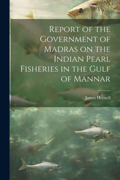 Report Of The Government Of Madras On The Indian Pearl Fisheries In The Gulf Of Mannar