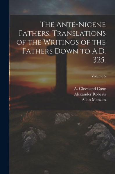 The Ante-Nicene Fathers. Translations Of The Writings Of The Fathers Down To A.D. 325.; Volume 5
