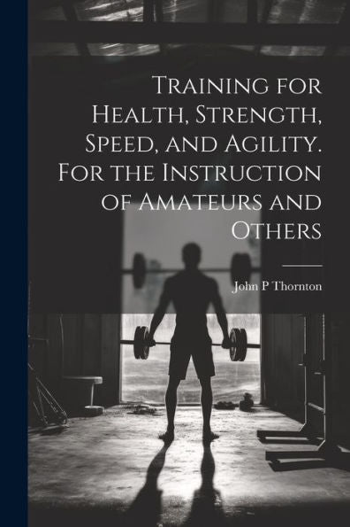 Training For Health, Strength, Speed, And Agility. For The Instruction Of Amateurs And Others