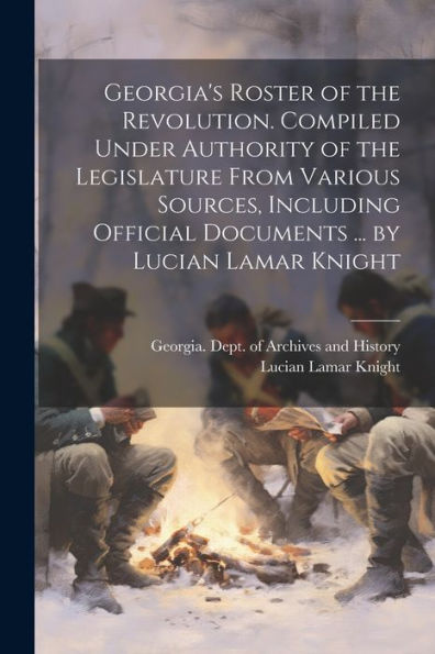 Georgia's Roster Of The Revolution. Compiled Under Authority Of The Legislature From Various Sources, Including Official Documents ... By Lucian Lamar Knight