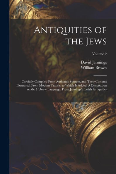 Antiquities Of The Jews: Carefully Compiled From Authentic Sources, And Their Customs Illustrated, From Modern Travels; To Which Is Added, A ... From Jennings's Jewish Antiquities; Volume 2