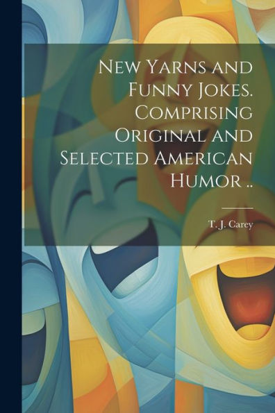 New Yarns And Funny Jokes. Comprising Original And Selected American Humor ..