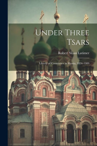 Under Three Tsars: Liberty Of Conscience In Russia, 1856-1909