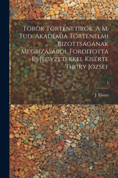 Török Történetírók. A M. Tud. Akadémia Történelmi Bizottságának Megbízásából Forditotta És Jegyzetekkel Kisérte Thúry József; 1 (Hungarian Edition)