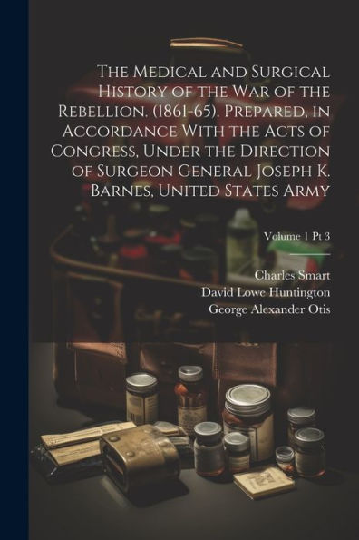 The Medical And Surgical History Of The War Of The Rebellion. (1861-65). Prepared, In Accordance With The Acts Of Congress, Under The Direction Of ... K. Barnes, United States Army; Volume 1 Pt 3